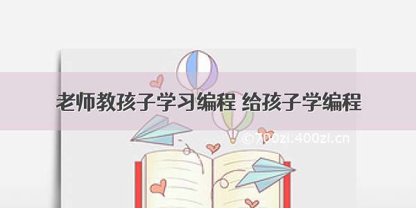 老师教孩子学习编程 给孩子学编程