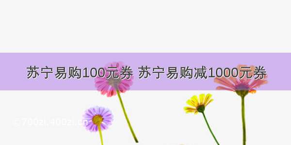 苏宁易购100元券 苏宁易购减1000元券