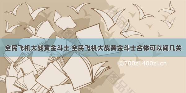 全民飞机大战黄金斗士 全民飞机大战黄金斗士合体可以闯几关