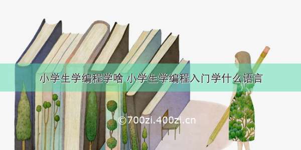 小学生学编程学啥 小学生学编程入门学什么语言