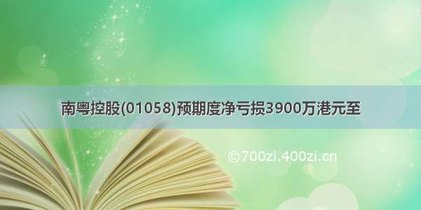 南粤控股(01058)预期度净亏损3900万港元至