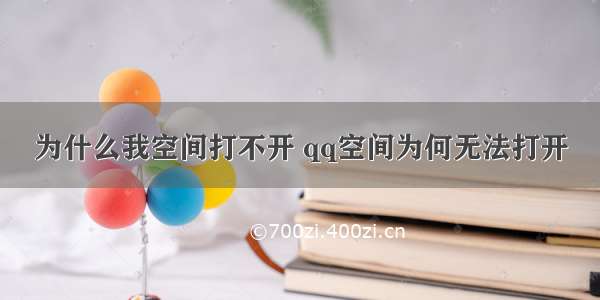 为什么我空间打不开 qq空间为何无法打开