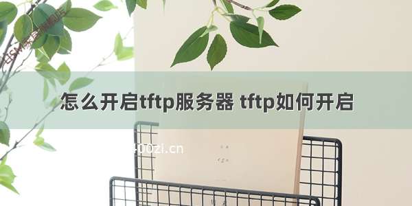 怎么开启tftp服务器 tftp如何开启