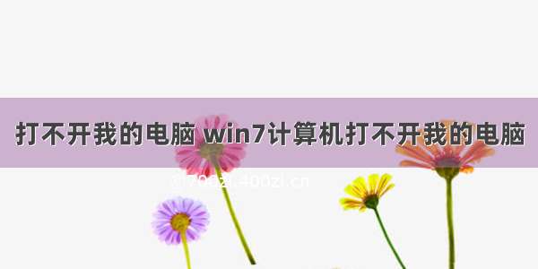 打不开我的电脑 win7计算机打不开我的电脑