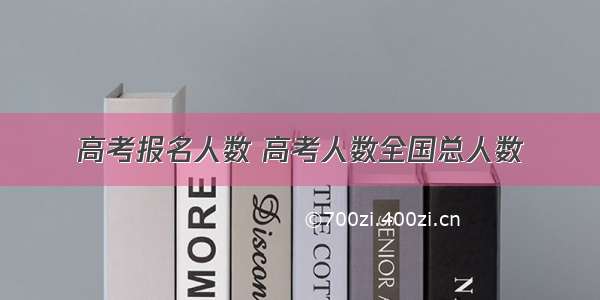 高考报名人数 高考人数全国总人数