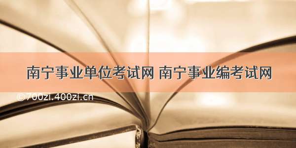 南宁事业单位考试网 南宁事业编考试网