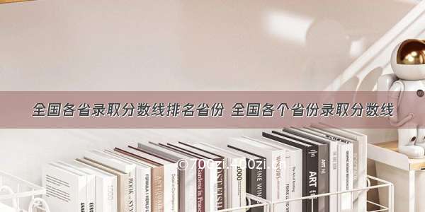 全国各省录取分数线排名省份 全国各个省份录取分数线