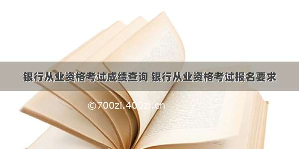 银行从业资格考试成绩查询 银行从业资格考试报名要求