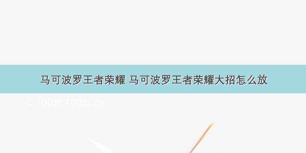 马可波罗王者荣耀 马可波罗王者荣耀大招怎么放