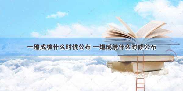 一建成绩什么时候公布 一建成绩什么时候公布