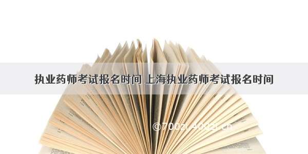 执业药师考试报名时间 上海执业药师考试报名时间