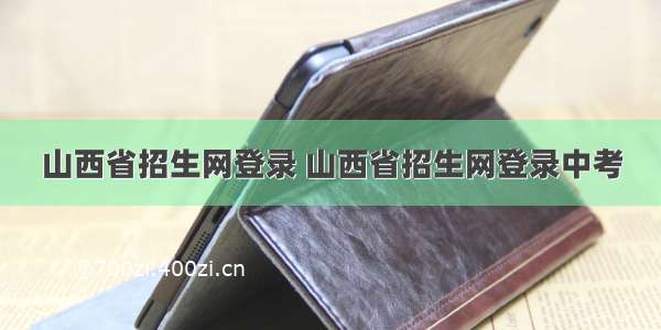 山西省招生网登录 山西省招生网登录中考