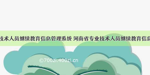 河南省专业技术人员继续教育信息管理系统 河南省专业技术人员继续教育信息管理系统入