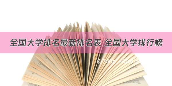 全国大学排名最新排名表 全国大学排行榜