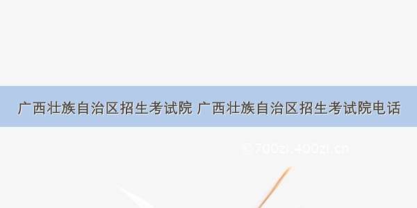 广西壮族自治区招生考试院 广西壮族自治区招生考试院电话