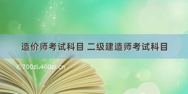 造价师考试科目 二级建造师考试科目