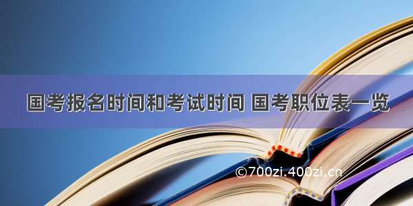 国考报名时间和考试时间 国考职位表一览