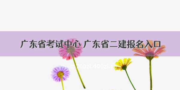 广东省考试中心 广东省二建报名入口