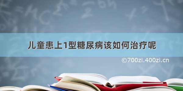 儿童患上1型糖尿病该如何治疗呢