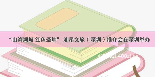 “山海湖城 红色圣地” 汕尾文旅（深圳）推介会在深圳举办