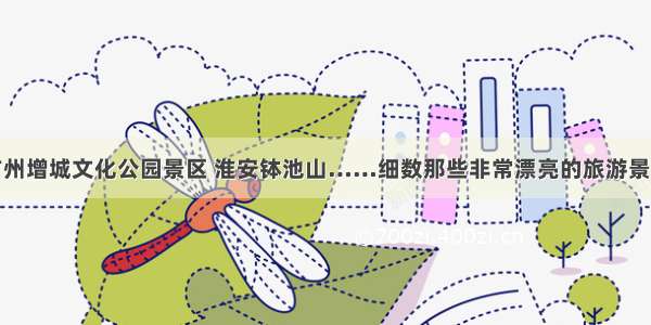 广州增城文化公园景区 淮安钵池山……细数那些非常漂亮的旅游景点