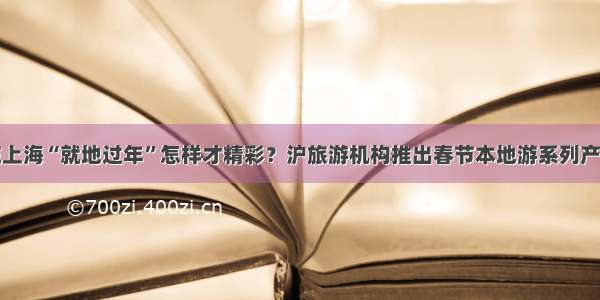 在上海“就地过年”怎样才精彩？沪旅游机构推出春节本地游系列产品