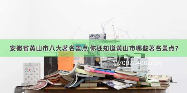 安徽省黄山市八大著名景点 你还知道黄山市哪些著名景点？