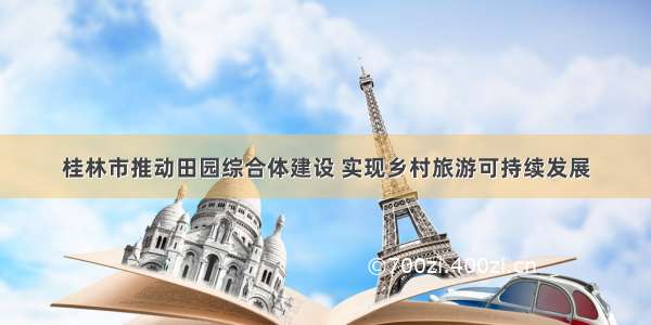 桂林市推动田园综合体建设 实现乡村旅游可持续发展