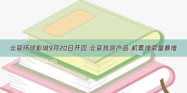 北京环球影城9月20日开园 北京旅游产品 机票搜索量暴增