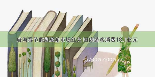 威海春节假期旅游市场红火 国内游客消费18.1亿元