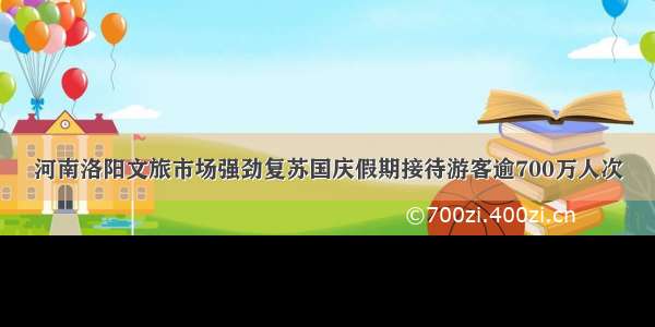 河南洛阳文旅市场强劲复苏国庆假期接待游客逾700万人次