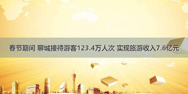 春节期间 聊城接待游客123.4万人次 实现旅游收入7.6亿元