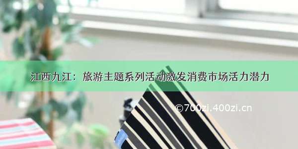 江西九江：旅游主题系列活动激发消费市场活力潜力