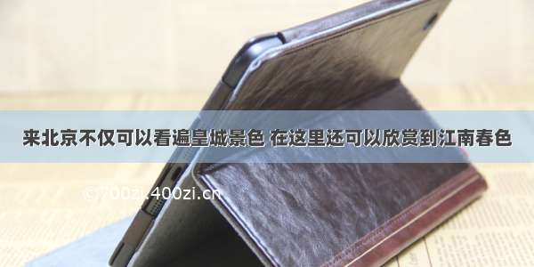 来北京不仅可以看遍皇城景色 在这里还可以欣赏到江南春色