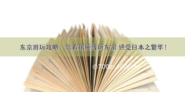 东京游玩攻略：沿着银座线玩东京 感受日本之繁华！