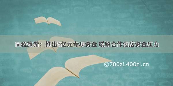 同程旅游：推出5亿元专项资金 缓解合作酒店资金压力