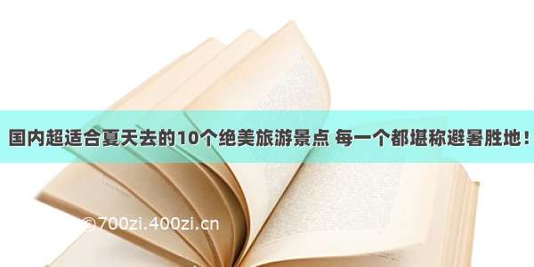 国内超适合夏天去的10个绝美旅游景点 每一个都堪称避暑胜地！