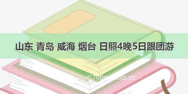 山东 青岛 威海 烟台 日照4晚5日跟团游