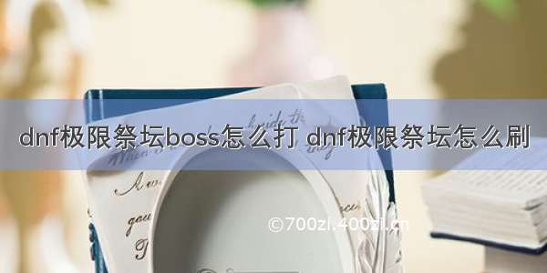 dnf极限祭坛boss怎么打 dnf极限祭坛怎么刷