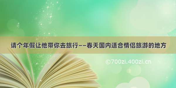 请个年假让他带你去旅行——春天国内适合情侣旅游的地方