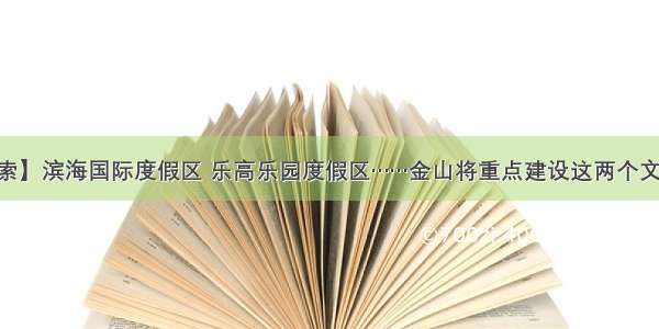 【探索】滨海国际度假区 乐高乐园度假区……金山将重点建设这两个文旅项目