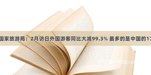 日本国家旅游局：2月访日外国游客同比大减99.3% 最多的是中国的1700人