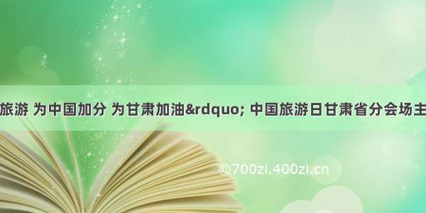 &ldquo;文明旅游 为中国加分 为甘肃加油&rdquo; 中国旅游日甘肃省分会场主题宣传活动在