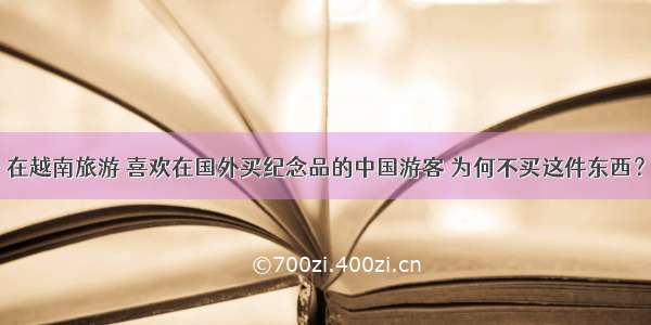 在越南旅游 喜欢在国外买纪念品的中国游客 为何不买这件东西？