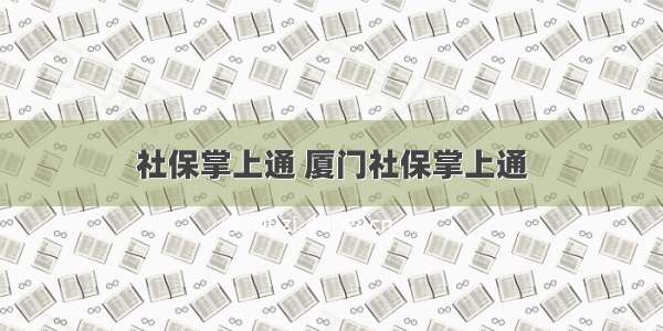 社保掌上通 厦门社保掌上通