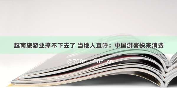 越南旅游业撑不下去了 当地人直呼：中国游客快来消费