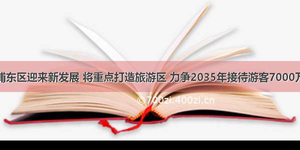 浦东区迎来新发展 将重点打造旅游区 力争2035年接待游客7000万