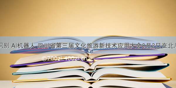 人脸识别 AI机器人 四川省第三届文化旅游新技术应用大会9月2日在北川启幕