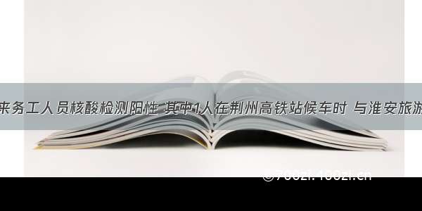 武汉7名外来务工人员核酸检测阳性 其中1人在荆州高铁站候车时 与淮安旅游团有交集｜