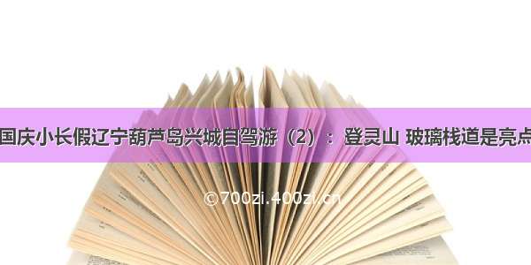 国庆小长假辽宁葫芦岛兴城自驾游（2）：登灵山 玻璃栈道是亮点